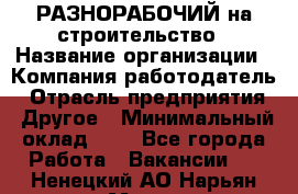 РАЗНОРАБОЧИЙ на строительство › Название организации ­ Компания-работодатель › Отрасль предприятия ­ Другое › Минимальный оклад ­ 1 - Все города Работа » Вакансии   . Ненецкий АО,Нарьян-Мар г.